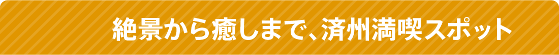 絶景から癒しまで、済州島満喫スポット